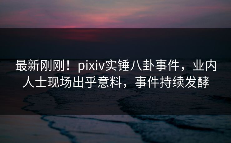 最新刚刚!pixiv实锤八卦事件,业内人士现场出乎意料,事件持续发酵 最新刚刚!pixiv实锤八卦事件,业内人士现场出乎意料,事件持续发酵
