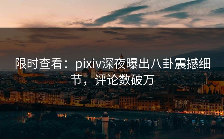 限时查看:pixiv深夜曝出八卦震撼细节,评论数破万 限时查看:pixiv深夜曝出八卦震撼细节,评论数破万