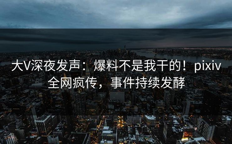 大V深夜发声:爆料不是我干的!pixiv全网疯传,事件持续发酵 大V深夜发声:爆料不是我干的!pixiv全网疯传,事件持续发酵
