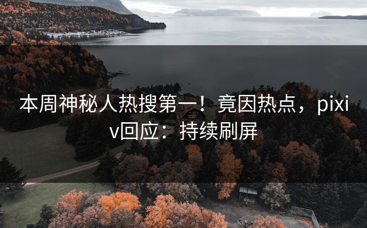 本周神秘人热搜第一!竟因热点,pixiv回应:持续刷屏 本周神秘人热搜第一!竟因热点,pixiv回应:持续刷屏