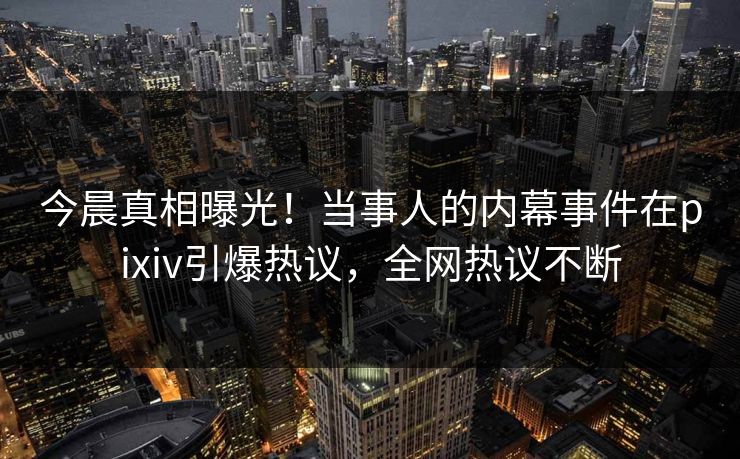 今晨真相曝光！当事人的内幕事件在pixiv引爆热议，全网热议不断