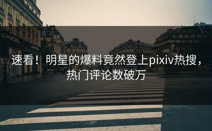 速看！明星的爆料竟然登上pixiv热搜，热门评论数破万