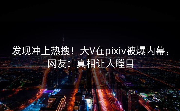 发现冲上热搜！大V在pixiv被爆内幕，网友：真相让人瞠目
