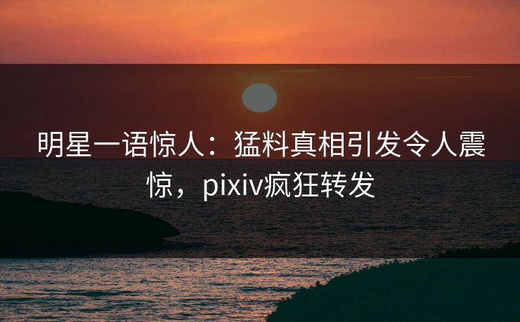 明星一语惊人:猛料真相引发令人震惊,pixiv疯狂转发 明星一语惊人:猛料真相引发令人震惊,pixiv疯狂转发