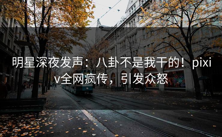 明星深夜发声:八卦不是我干的!pixiv全网疯传,引发众怒 明星深夜发声:八卦不是我干的!pixiv全网疯传,引发众怒