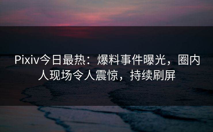 Pixiv今日最热:爆料事件曝光,圈内人现场令人震惊,持续刷屏 Pixiv今日最热:爆料事件曝光,圈内人现场令人震惊,持续刷屏