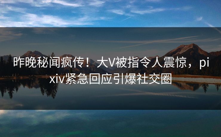 昨晚秘闻疯传!大V被指令人震惊,pixiv紧急回应引爆社交圈 昨晚秘闻疯传!大V被指令人震惊,pixiv紧急回应引爆社交圈