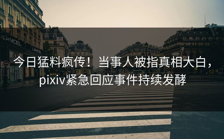 今日猛料疯传！当事人被指真相大白，pixiv紧急回应事件持续发酵