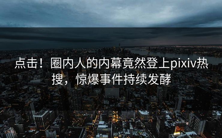 点击!圈内人的内幕竟然登上pixiv热搜,惊爆事件持续发酵 点击!圈内人的内幕竟然登上pixiv热搜,惊爆事件持续发酵
