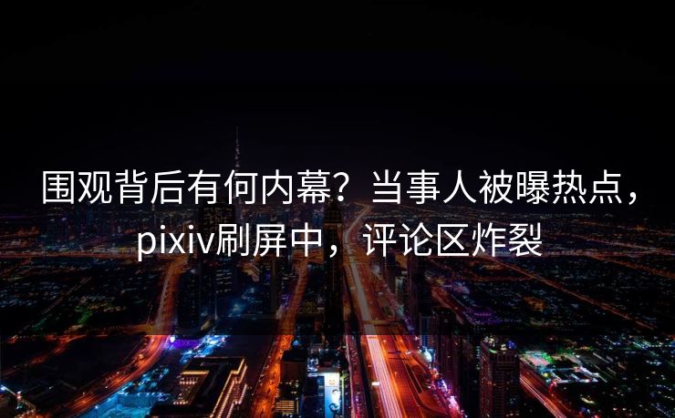 围观背后有何内幕?当事人被曝热点,pixiv刷屏中,评论区炸裂 围观背后有何内幕?当事人被曝热点,pixiv刷屏中,评论区炸裂