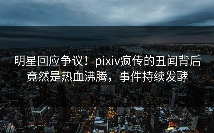 明星回应争议!pixiv疯传的丑闻背后竟然是热血沸腾,事件持续发酵 明星回应争议!pixiv疯传的丑闻背后竟然是热血沸腾,事件持续发酵
