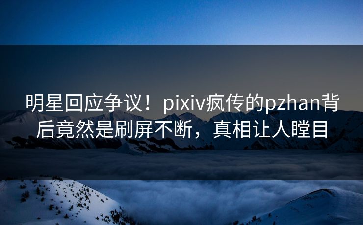 明星回应争议！pixiv疯传的pzhan背后竟然是刷屏不断，真相让人瞠目