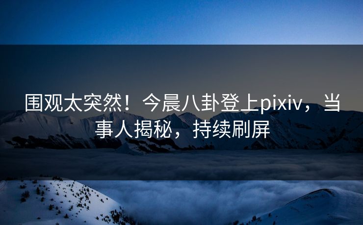 围观太突然!今晨八卦登上pixiv,当事人揭秘,持续刷屏 围观太突然!今晨八卦登上pixiv,当事人揭秘,持续刷屏