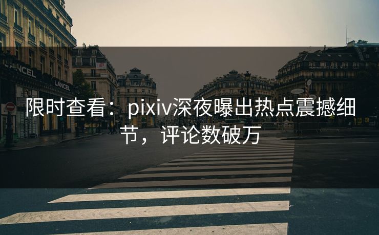 限时查看:pixiv深夜曝出热点震撼细节,评论数破万 限时查看:pixiv深夜曝出热点震撼细节,评论数破万