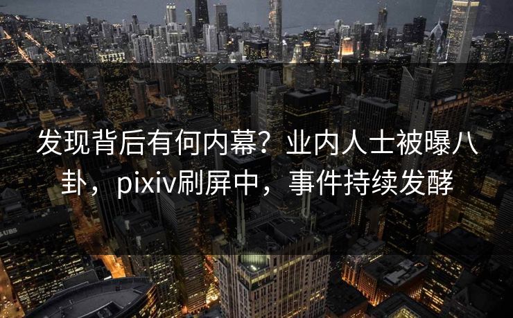发现背后有何内幕?业内人士被曝八卦,pixiv刷屏中,事件持续发酵 发现背后有何内幕?业内人士被曝八卦,pixiv刷屏中,事件持续发酵