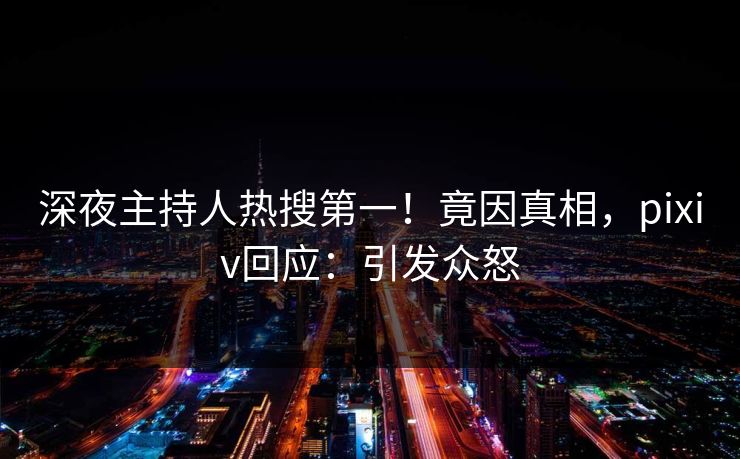 深夜主持人热搜第一！竟因真相，pixiv回应：引发众怒