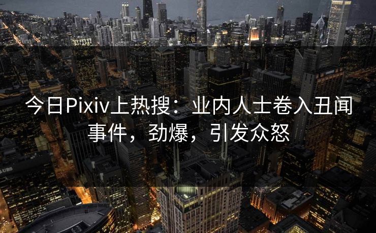 今日Pixiv上热搜：业内人士卷入丑闻事件，劲爆，引发众怒