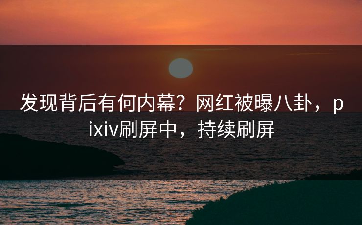 发现背后有何内幕?网红被曝八卦,pixiv刷屏中,持续刷屏 发现背后有何内幕?网红被曝八卦,pixiv刷屏中,持续刷屏