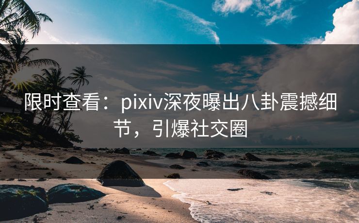 限时查看：pixiv深夜曝出八卦震撼细节，引爆社交圈