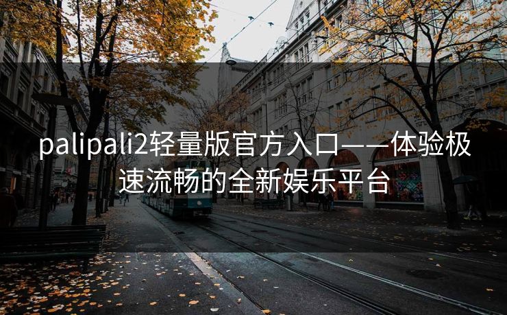 palipali2轻量版官方入口——体验极速流畅的全新娱乐平台