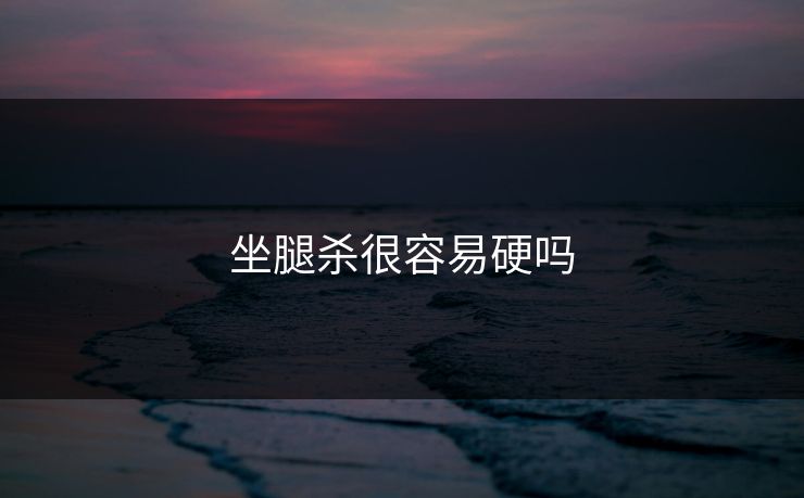 坐腿杀很容易硬吗