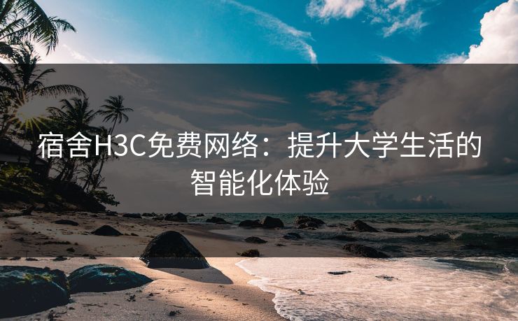 宿舍H3C免费网络：提升大学生活的智能化体验