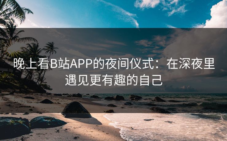 晚上看B站APP的夜间仪式：在深夜里遇见更有趣的自己