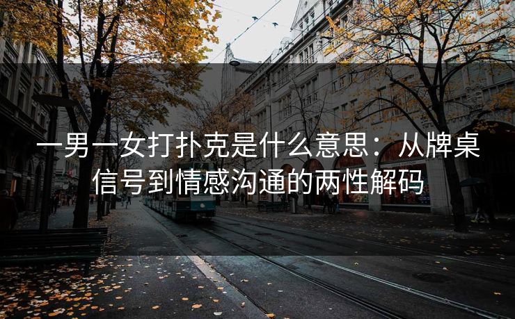 一男一女打扑克是什么意思：从牌桌信号到情感沟通的两性解码