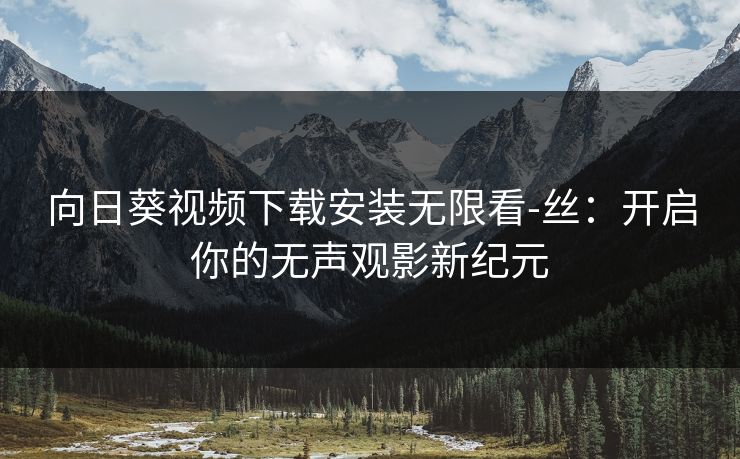 向日葵视频下载安装无限看-丝：开启你的无声观影新纪元