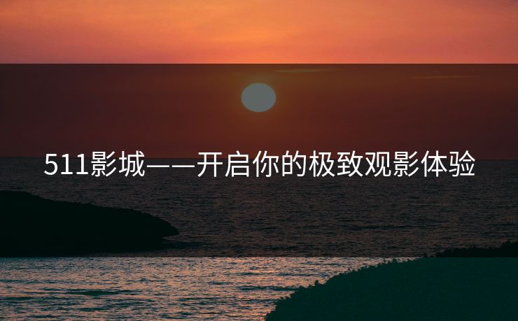511影城——开启你的极致观影体验
