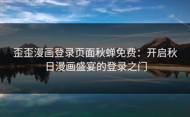 歪歪漫画登录页面秋蝉免费：开启秋日漫画盛宴的登录之门