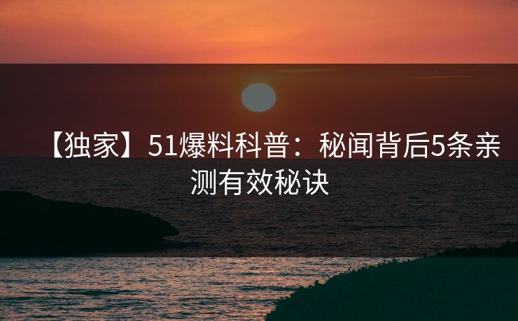 【独家】51爆料科普：秘闻背后5条亲测有效秘诀