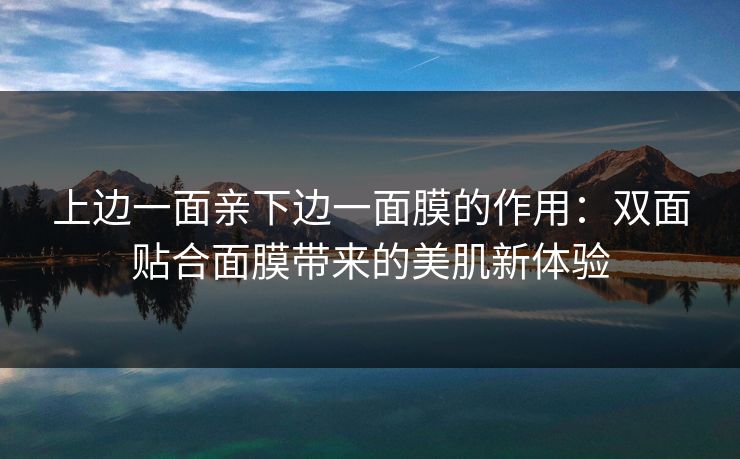 上边一面亲下边一面膜的作用:双面贴合面膜带来的美肌新体验 上边一面亲下边一面膜的作用:双面贴合面膜带来的美肌新体验