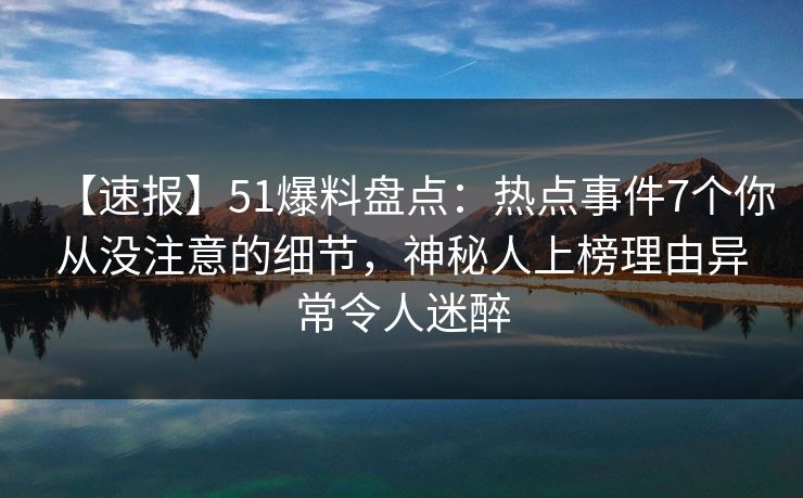 【速报】51爆料盘点：热点事件7个你从没注意的细节，神秘人上榜理由异常令人迷醉