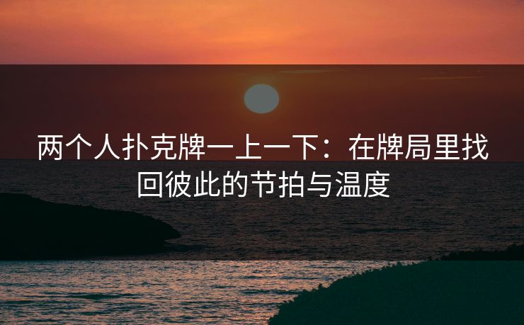 两个人扑克牌一上一下:在牌局里找回彼此的节拍与温度 两个人扑克牌一上一下:在牌局里找回彼此的节拍与温度