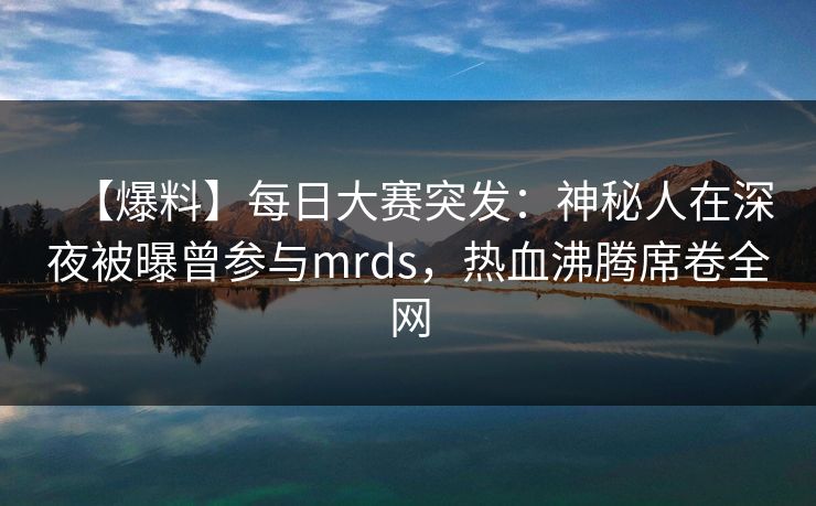 【爆料】每日大赛突发：神秘人在深夜被曝曾参与mrds，热血沸腾席卷全网