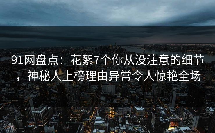 91网盘点:花絮7个你从没注意的细节,神秘人上榜理由异常令人惊艳全场 91网盘点:花絮7个你从没注意的细节,神秘人上榜理由异常令人惊艳全场