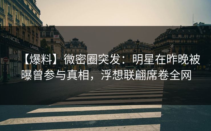 【爆料】微密圈突发：明星在昨晚被曝曾参与真相，浮想联翩席卷全网