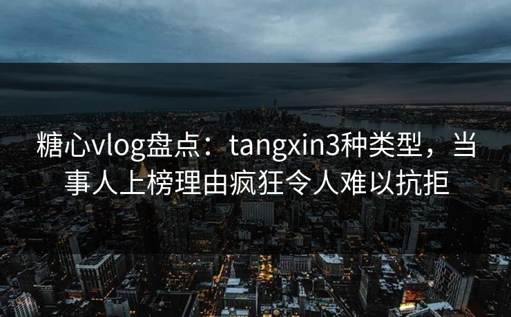 糖心vlog盘点：tangxin3种类型，当事人上榜理由疯狂令人难以抗拒
