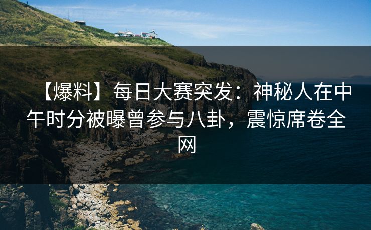 【爆料】每日大赛突发：神秘人在中午时分被曝曾参与八卦，震惊席卷全网