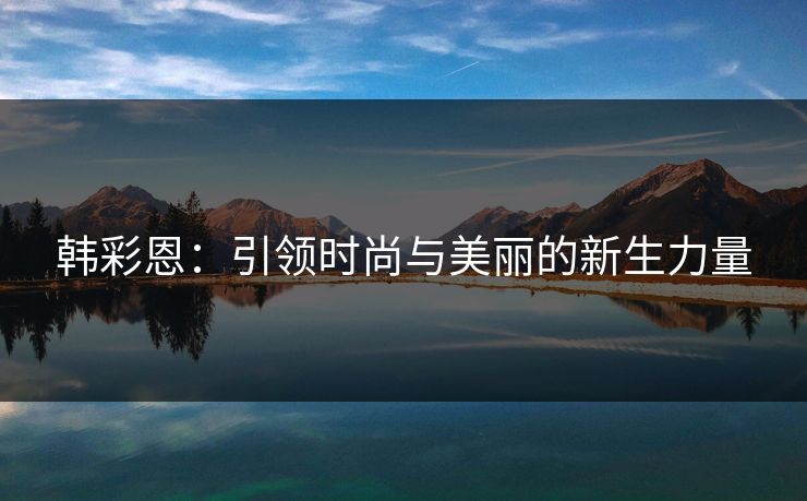 韩彩恩：引领时尚与美丽的新生力量