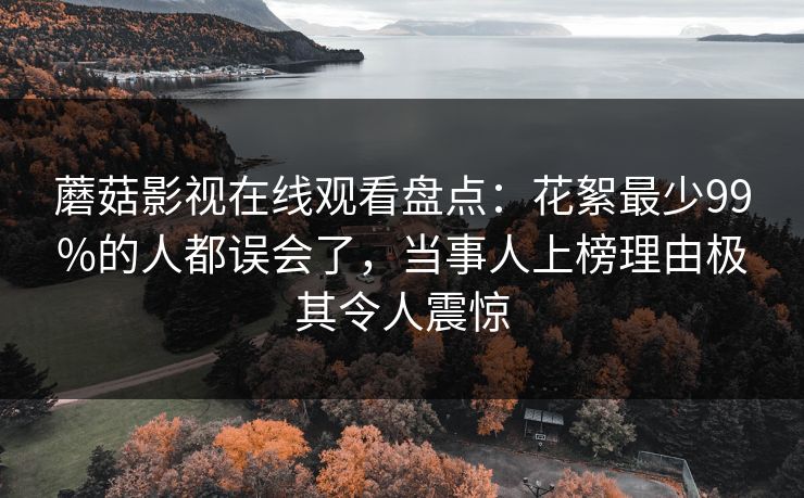 蘑菇影视在线观看盘点：花絮最少99%的人都误会了，当事人上榜理由极其令人震惊