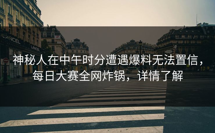 神秘人在中午时分遭遇爆料无法置信，每日大赛全网炸锅，详情了解