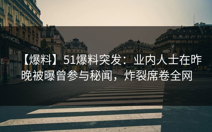 【爆料】51爆料突发：业内人士在昨晚被曝曾参与秘闻，炸裂席卷全网