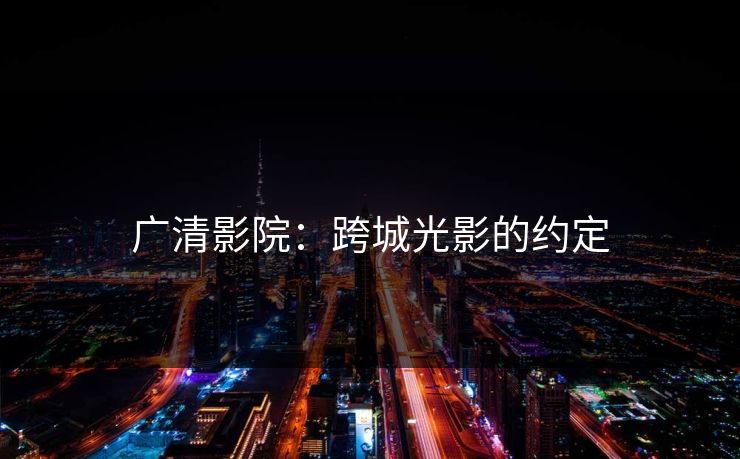 广清影院：跨城光影的约定