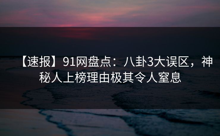 【速报】91网盘点：八卦3大误区，神秘人上榜理由极其令人窒息