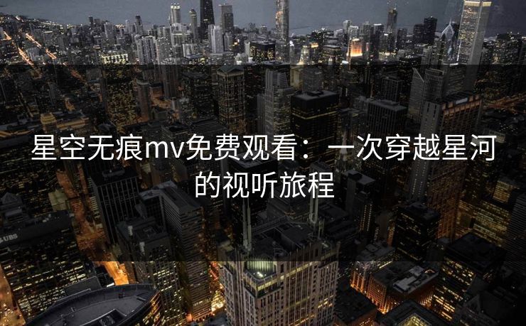 星空无痕mv免费观看：一次穿越星河的视听旅程
