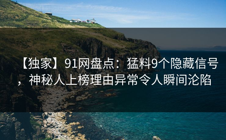 【独家】91网盘点：猛料9个隐藏信号，神秘人上榜理由异常令人瞬间沦陷