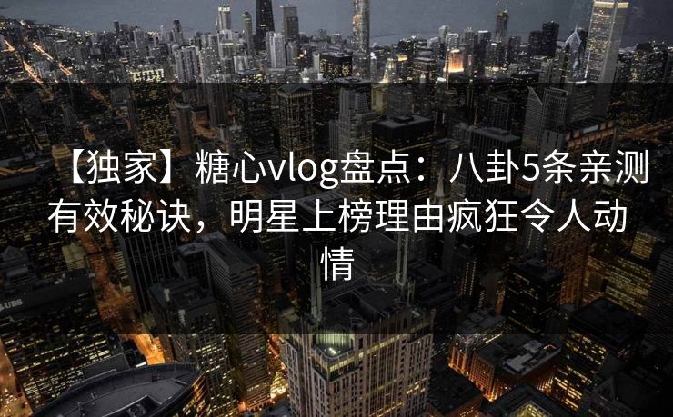 【独家】糖心vlog盘点:八卦5条亲测有效秘诀,明星上榜理由疯狂令人动情 【独家】糖心vlog盘点:八卦5条亲测有效秘诀,明星上榜理由疯狂令人动情
