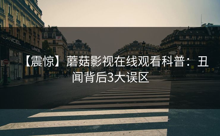 【震惊】蘑菇影视在线观看科普:丑闻背后3大误区 【震惊】蘑菇影视在线观看科普:丑闻背后3大误区